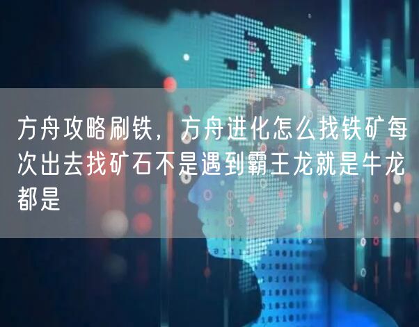 方舟攻略刷铁,方舟进化怎么找铁矿每次出去找矿石不是遇到霸王龙就是牛龙都是