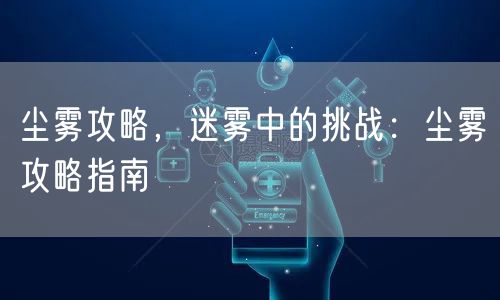 尘雾攻略，迷雾中的挑战：尘雾攻略指南