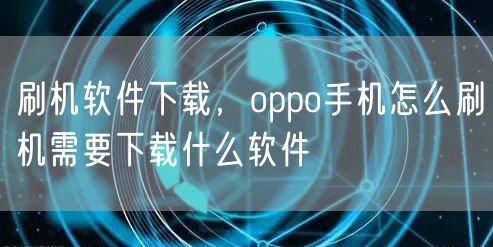 刷机软件下载，oppo手机怎么刷机需要下载什么软件