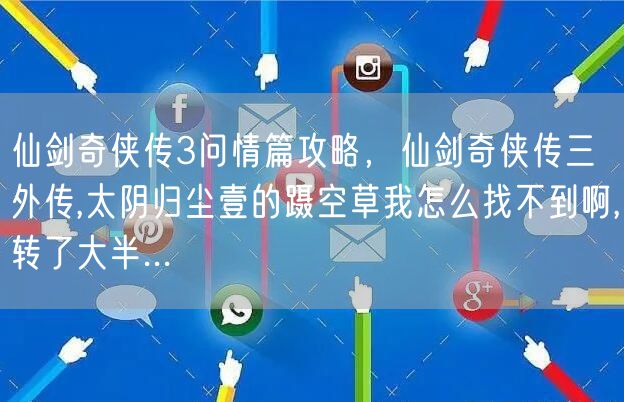 仙剑奇侠传3问情篇攻略,仙剑奇侠传三外传,太阴归尘壹的蹑空草我怎么找不到啊,转了大半...