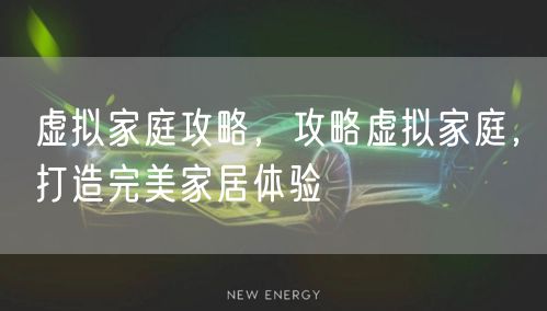 虚拟家庭攻略，攻略虚拟家庭，打造完美家居体验