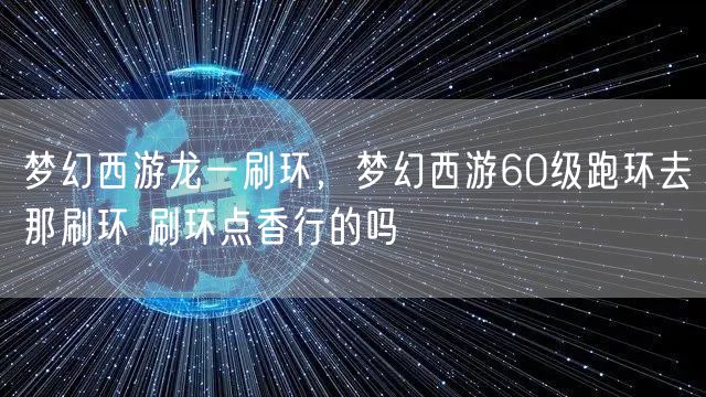梦幻西游龙一刷环，梦幻西游60级跑环去那刷环 刷环点香行的吗