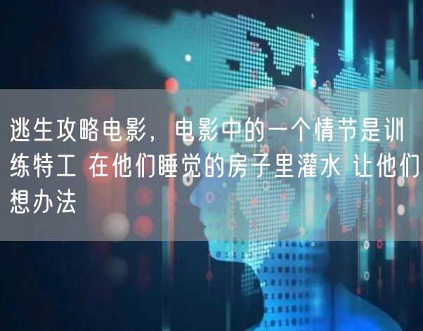 逃生攻略电影，电影中的一个情节是训练特工 在他们睡觉的房子里灌水 让他们想办法