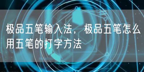 极品五笔输入法，极品五笔怎么用五笔的打字方法