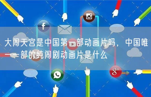 大闹天宫是中国第一部动画片吗，中国唯一一部的纯闹剧动画片是什么