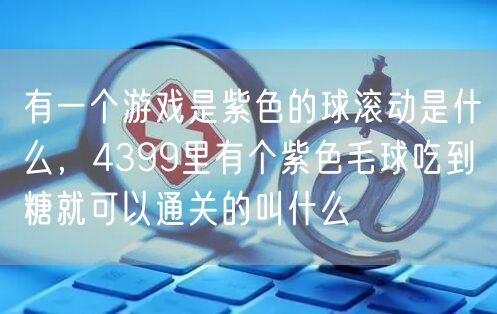 有一个游戏是紫色的球滚动是什么，4399里有个紫色毛球吃到糖就可以通关的叫什么