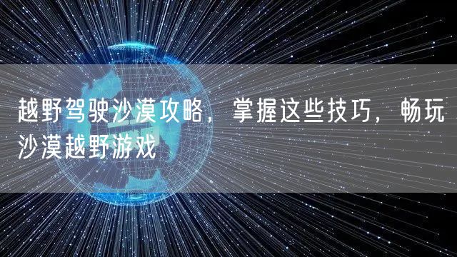 越野驾驶沙漠攻略,掌握这些技巧,畅玩沙漠越野游戏