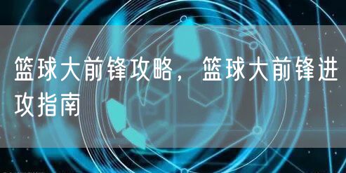 篮球大前锋攻略，篮球大前锋进攻指南