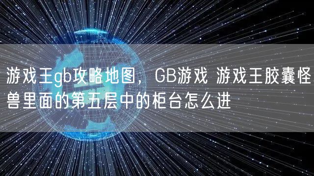 游戏王gb攻略地图，GB游戏 游戏王胶囊怪兽里面的第五层中的柜台怎么进