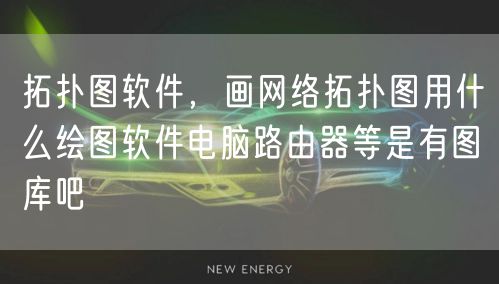 拓扑图软件，画网络拓扑图用什么绘图软件电脑路由器等是有图库吧