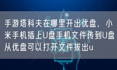 手游塔科夫在哪里开出优盘，小米手机插上U盘手机文件传到U盘从优盘可以打开文件拔出u