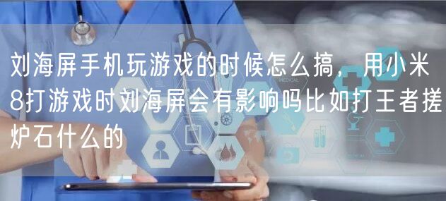 刘海屏手机玩游戏的时候怎么搞，用小米8打游戏时刘海屏会有影响吗比如打王者搓炉石什么的