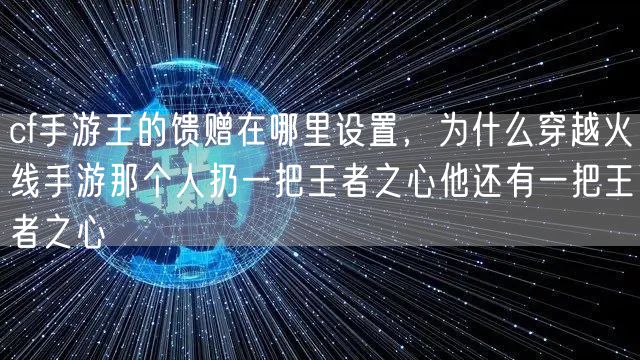 cf手游王的馈赠在哪里设置,为什么穿越火线手游那个人扔一把王者之心他还有一把王者之心