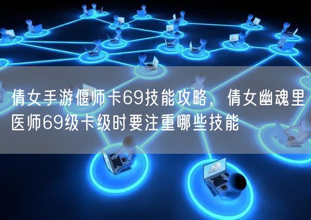 倩女手游偃师卡69技能攻略,倩女幽魂里医师69级卡级时要注重哪些技能