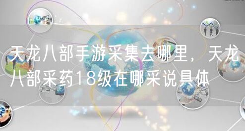 天龙八部手游采集去哪里，天龙八部采药18级在哪采说具体