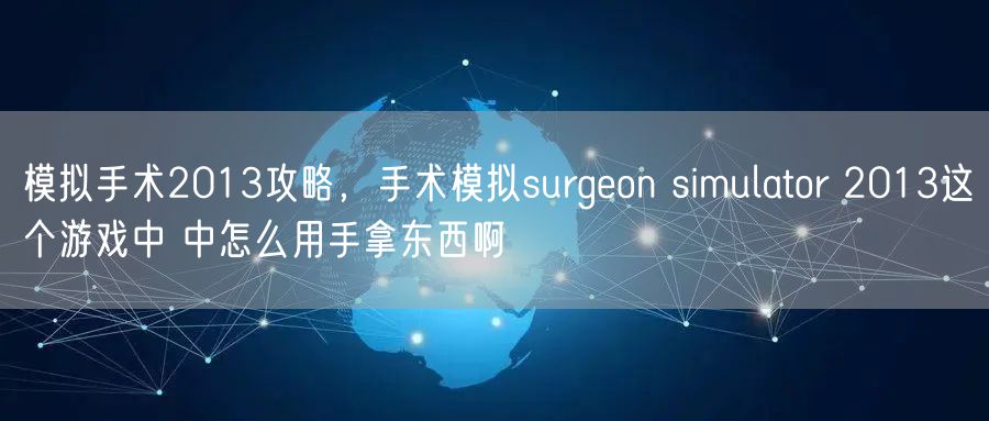 模拟手术2013攻略，手术模拟surgeon simulator 2013这个游戏中 中怎么用手拿东西啊