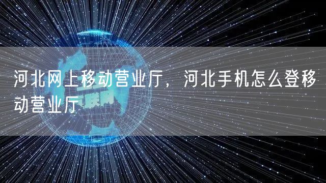 河北网上移动营业厅，河北手机怎么登移动营业厅