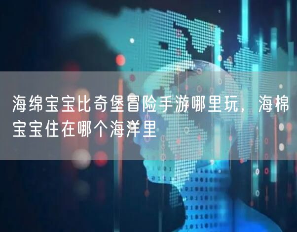 海绵宝宝比奇堡冒险手游哪里玩，海棉宝宝住在哪个海洋里