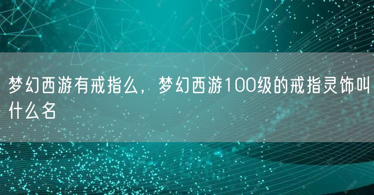 梦幻西游有戒指么，梦幻西游100级的戒指灵饰叫什么名