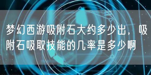 梦幻西游吸附石大约多少出,吸附石吸取技能的几率是多少啊