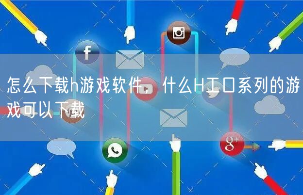 怎么下载h游戏软件，什么H工口系列的游戏可以下载