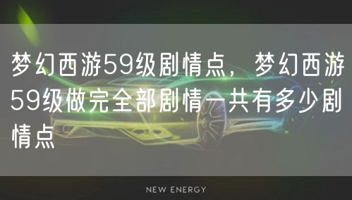 梦幻西游59级剧情点，梦幻西游59级做完全部剧情一共有多少剧情点