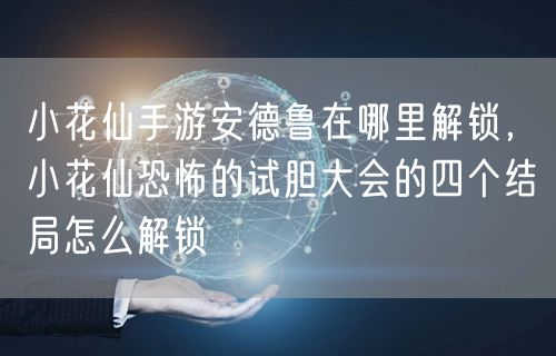 小花仙手游安德鲁在哪里解锁,小花仙恐怖的试胆大会的四个结局怎么解锁