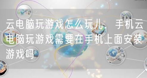 云电脑玩游戏怎么玩儿，手机云电脑玩游戏需要在手机上面安装游戏吗