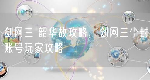 剑网三 韶华故攻略，剑网三尘封账号玩家攻略