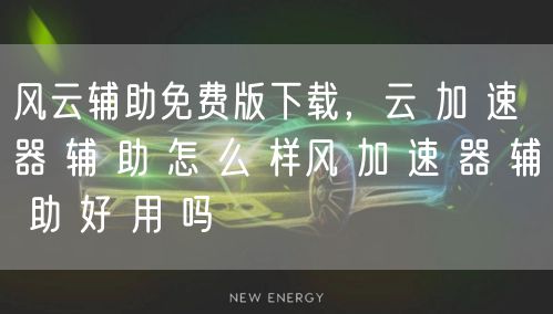 风云辅助免费版下载，云 加 速 器 辅 助 怎 么 样风 加 速 器 辅 助 好 用 吗