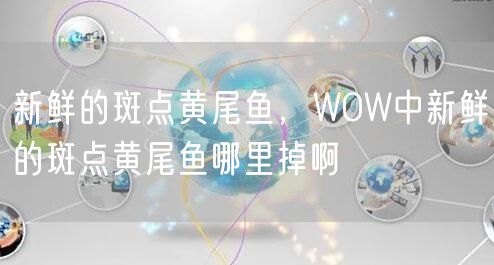 新鲜的斑点黄尾鱼，WOW中新鲜的斑点黄尾鱼哪里掉啊
