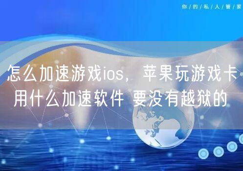 怎么加速游戏ios,苹果玩游戏卡 用什么加速软件 要没有越狱的