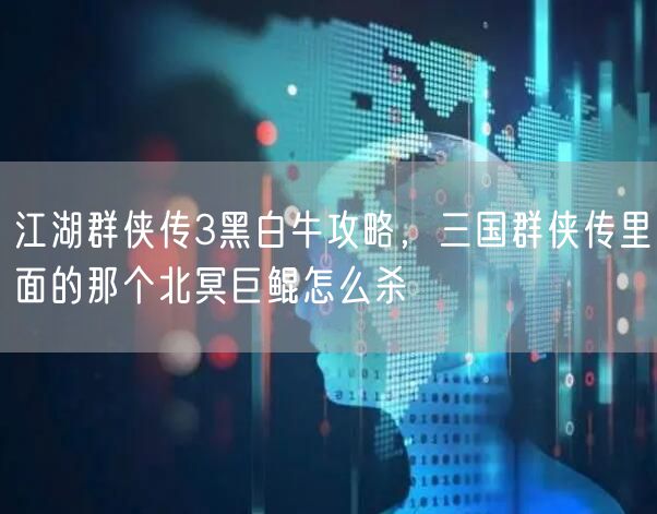 江湖群侠传3黑白牛攻略,三国群侠传里面的那个北冥巨鲲怎么杀