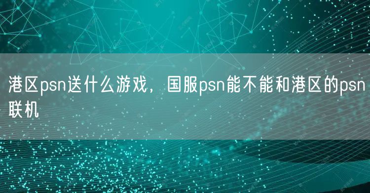港区psn送什么游戏,国服psn能不能和港区的psn联机