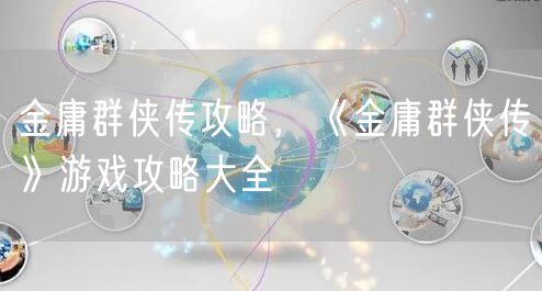 金庸群侠传攻略,《金庸群侠传》游戏攻略大全