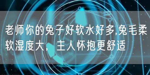 老师你的兔子好软水好多,兔毛柔软湿度大，主人怀抱更舒适