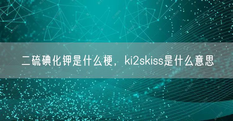 二硫碘化钾是什么梗，ki2skiss是什么意思