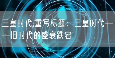 三皇时代,重写标题：三皇时代——旧时代的盛衰跌宕