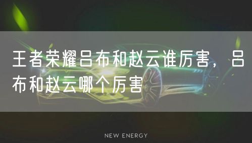 王者荣耀吕布和赵云谁厉害，吕布和赵云哪个厉害