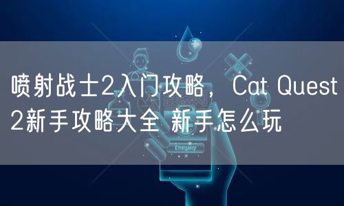喷射战士2入门攻略，Cat Quest2新手攻略大全 新手怎么玩