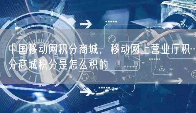 中国移动网积分商城,移动网上营业厅积分商城积分是怎么积的