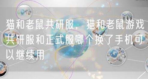 猫和老鼠共研服,猫和老鼠游戏共研服和正式服哪个换了手机可以继续用