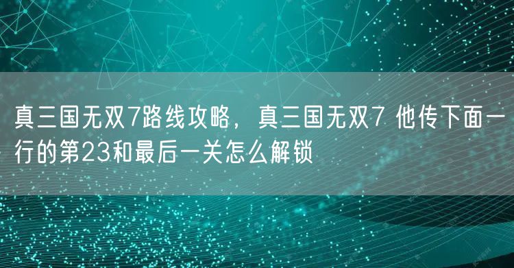 真三国无双7路线攻略，真三国无双7 他传下面一行的第23和最后一关怎么解锁