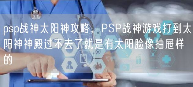 psp战神太阳神攻略,PSP战神游戏打到太阳神神殿过不去了就是有太阳脸像抽屉样的