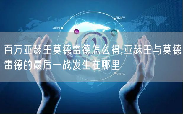 百万亚瑟王莫德雷德怎么得,亚瑟王与莫德雷德的最后一战发生在哪里