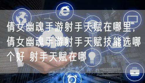 倩女幽魂手游射手天赋在哪里，倩女幽魂手游射手天赋技能选哪个好 射手天赋在哪