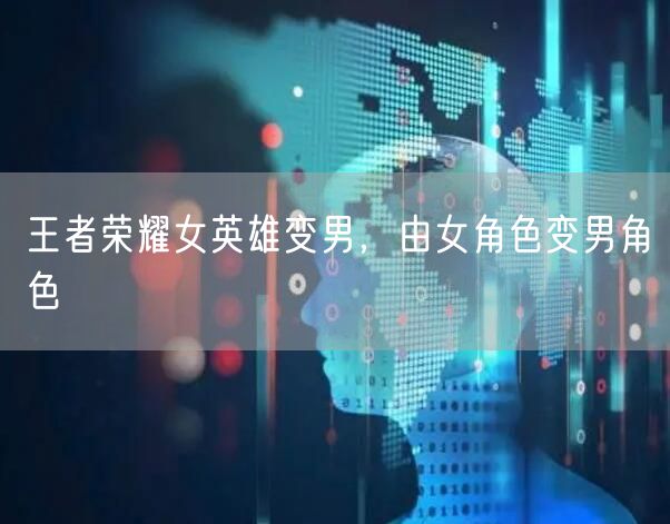 王者荣耀女英雄变男，由女角色变男角色