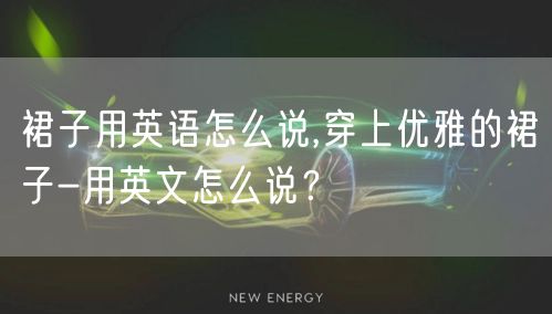 裙子用英语怎么说,穿上优雅的裙子-用英文怎么说？