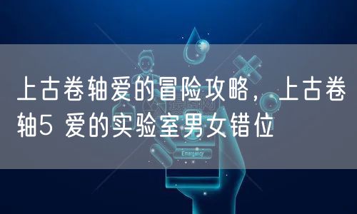 上古卷轴爱的冒险攻略，上古卷轴5 爱的实验室男女错位