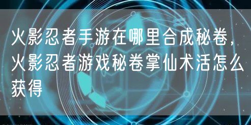 火影忍者手游在哪里合成秘卷，火影忍者游戏秘卷掌仙术活怎么获得
